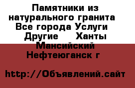 Памятники из натурального гранита - Все города Услуги » Другие   . Ханты-Мансийский,Нефтеюганск г.